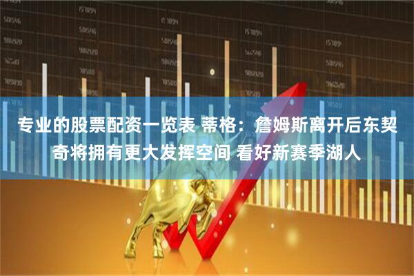 专业的股票配资一览表 蒂格：詹姆斯离开后东契奇将拥有更大发挥空间 看好新赛季湖人