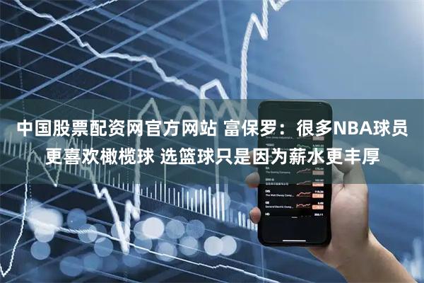 中国股票配资网官方网站 富保罗：很多NBA球员更喜欢橄榄球 选篮球只是因为薪水更丰厚