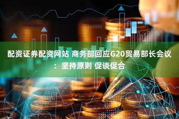 配资证券配资网站 商务部回应G20贸易部长会议：坚持原则 促谈促合