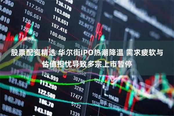 股票配资精选 华尔街IPO热潮降温 需求疲软与估值担忧导致多宗上市暂停
