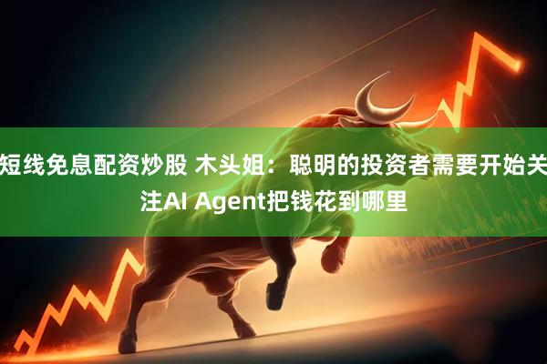 短线免息配资炒股 木头姐：聪明的投资者需要开始关注AI Agent把钱花到哪里